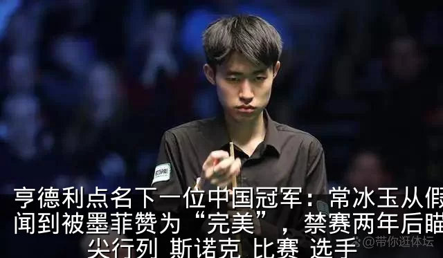亨德利点名下一位中国冠军:常冰玉从假球丑闻到被墨菲赞为“完美”,禁赛两年后瞄准顶尖行列_斯诺克_比赛_选手