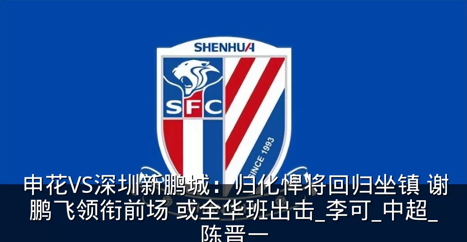 申花VS深圳新鹏城:归化悍将回归坐镇 谢鹏飞领衔前场 或全华班出击_李可_中超_陈晋一