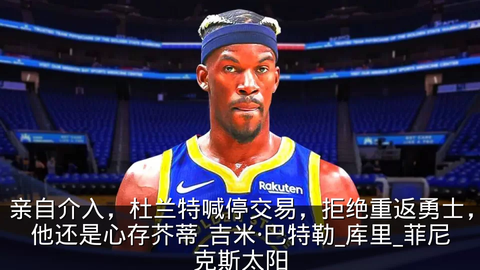 亲自介入,杜兰特喊停交易,拒绝重返勇士,他还是心存芥蒂_吉米·巴特勒_库里_菲尼克斯太阳