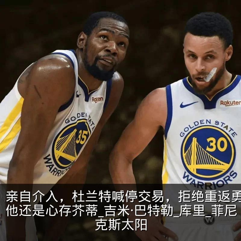 亲自介入,杜兰特喊停交易,拒绝重返勇士,他还是心存芥蒂_吉米·巴特勒_库里_菲尼克斯太阳