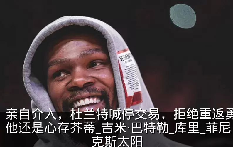 亲自介入,杜兰特喊停交易,拒绝重返勇士,他还是心存芥蒂_吉米·巴特勒_库里_菲尼克斯太阳